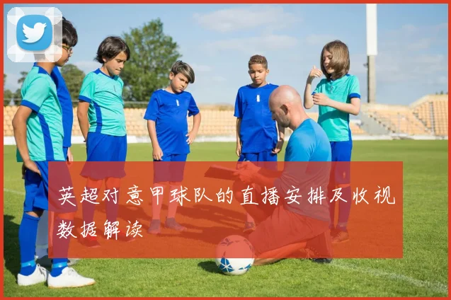 英超对意甲球队的直播安排及收视数据解读