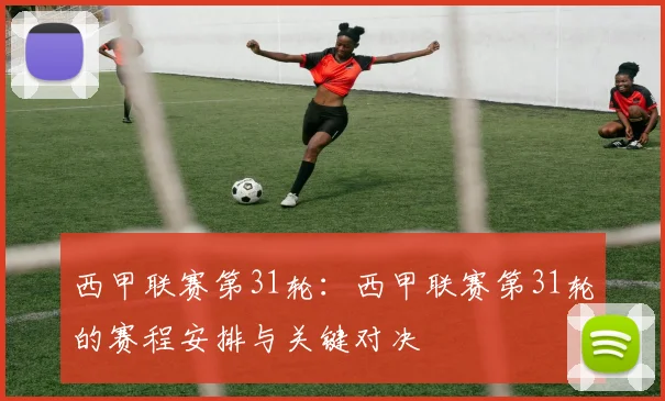 西甲联赛第31轮：西甲联赛第31轮的赛程安排与关键对决
