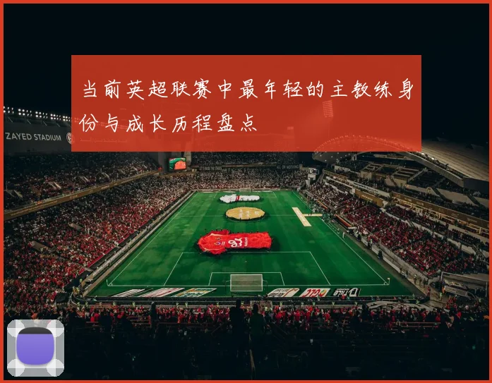 当前英超联赛中最年轻的主教练身份与成长历程盘点