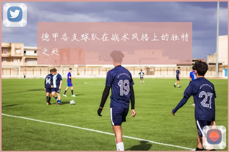 德甲各支球队在战术风格上的独特之处