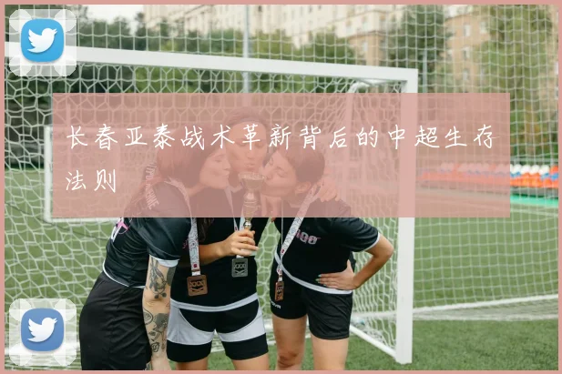 长春亚泰战术革新背后的中超生存法则