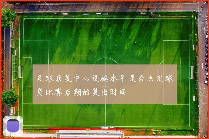 足球康复中心设施水平是否决定球员比赛后期的复出时间