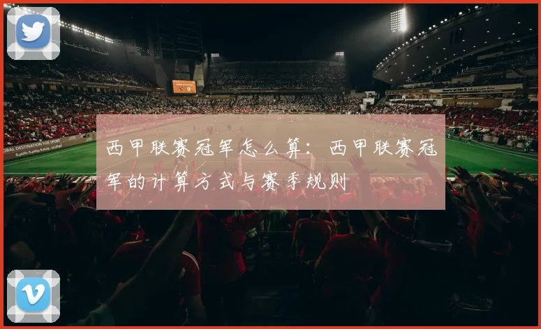 西甲联赛冠军怎么算：西甲联赛冠军的计算方式与赛季规则