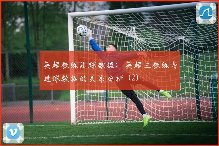 英超教练进球数据：英超主教练与进球数据的关系分析 (2)